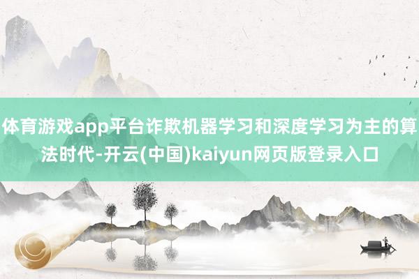 体育游戏app平台诈欺机器学习和深度学习为主的算法时代-开云(中国)kaiyun网页版登录入口