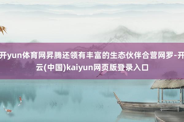 开yun体育网昇腾还领有丰富的生态伙伴合营网罗-开云(中国)kaiyun网页版登录入口