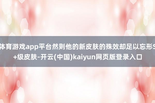 体育游戏app平台然则他的新皮肤的殊效却足以忘形S+级皮肤-开云(中国)kaiyun网页版登录入口