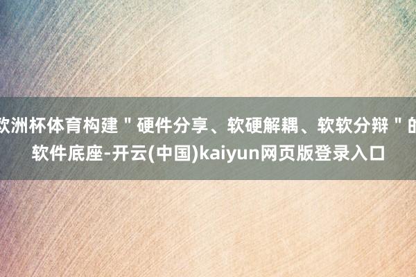 欧洲杯体育构建＂硬件分享、软硬解耦、软软分辩＂的软件底座-开云(中国)kaiyun网页版登录入口