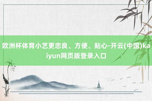 欧洲杯体育小艺更忠良、方便、贴心-开云(中国)kaiyun网页版登录入口