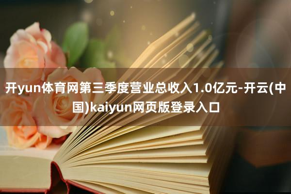 开yun体育网第三季度营业总收入1.0亿元-开云(中国)kaiyun网页版登录入口