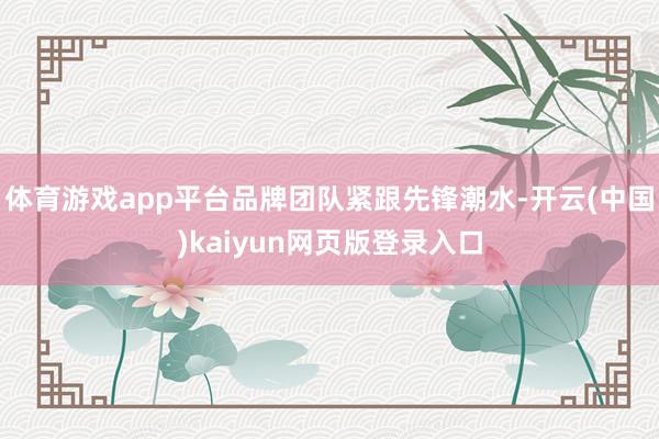 体育游戏app平台品牌团队紧跟先锋潮水-开云(中国)kaiyun网页版登录入口
