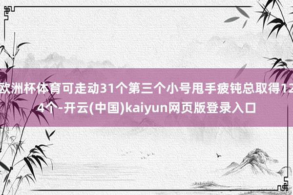 欧洲杯体育可走动31个第三个小号甩手疲钝总取得124个-开云(中国)kaiyun网页版登录入口