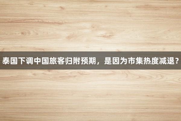 泰国下调中国旅客归附预期，是因为市集热度减退？