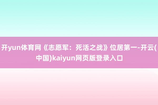 开yun体育网《志愿军：死活之战》位居第一-开云(中国)kaiyun网页版登录入口