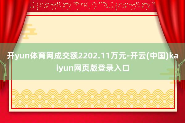 开yun体育网成交额2202.11万元-开云(中国)kaiyun网页版登录入口