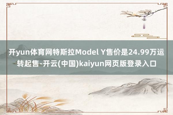 开yun体育网特斯拉Model Y售价是24.99万运转起售-开云(中国)kaiyun网页版登录入口