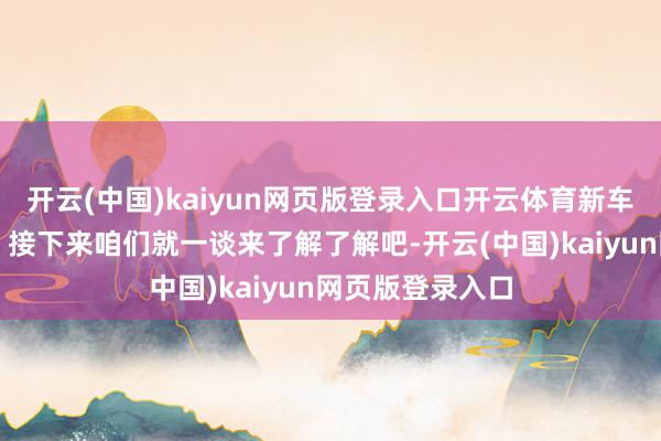 开云(中国)kaiyun网页版登录入口开云体育新车是否值得脱手?接下来咱们就一谈来了解了解吧-开云(中国)kaiyun网页版登录入口