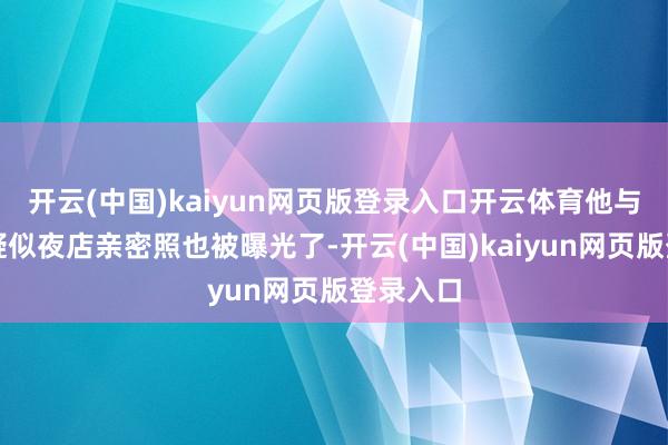 开云(中国)kaiyun网页版登录入口开云体育他与韦雪的疑似夜店亲密照也被曝光了-开云(中国)kaiyun网页版登录入口
