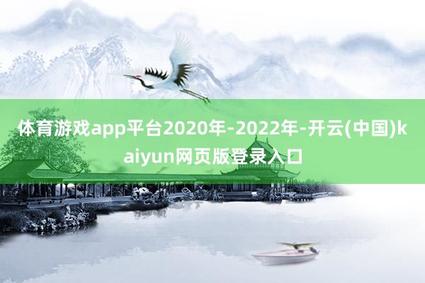 体育游戏app平台2020年-2022年-开云(中国)kaiyun网页版登录入口
