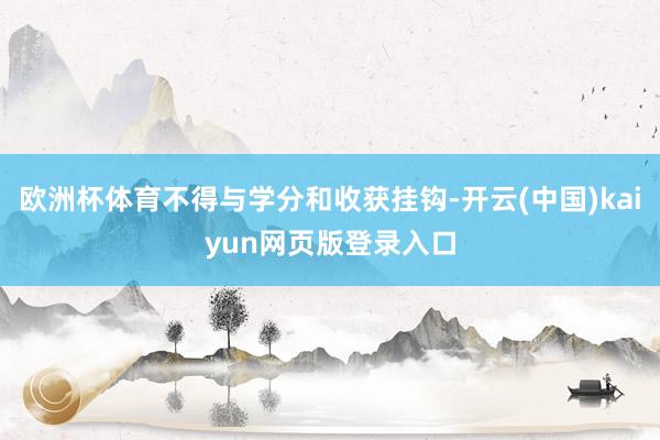 欧洲杯体育不得与学分和收获挂钩-开云(中国)kaiyun网页版登录入口
