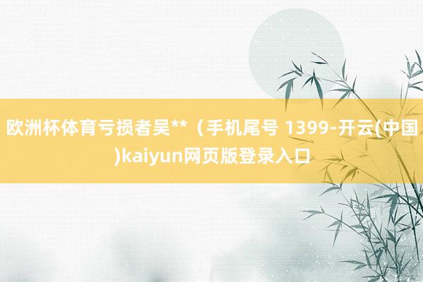 欧洲杯体育亏损者吴**（手机尾号 1399-开云(中国)kaiyun网页版登录入口