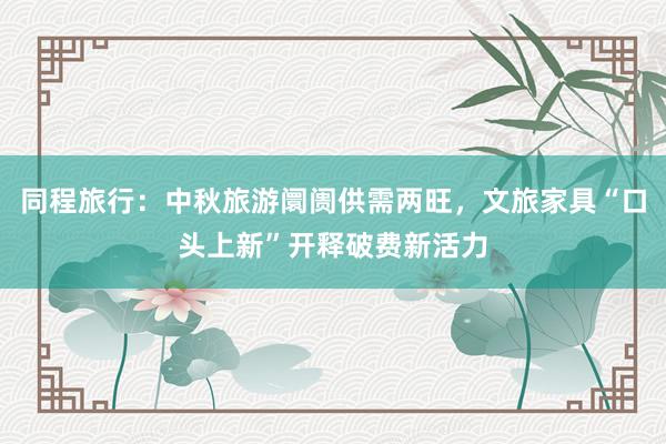 同程旅行：中秋旅游阛阓供需两旺，文旅家具“口头上新”开释破费新活力