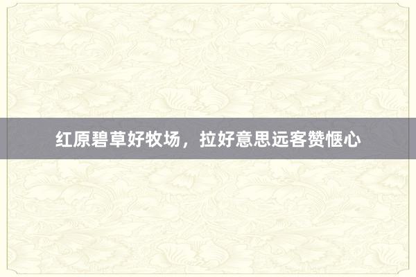 红原碧草好牧场，拉好意思远客赞惬心