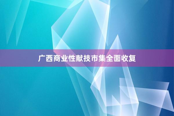 广西商业性献技市集全面收复
