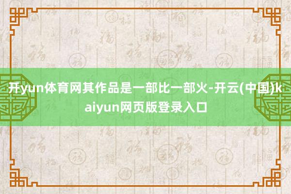 开yun体育网其作品是一部比一部火-开云(中国)kaiyun网页版登录入口