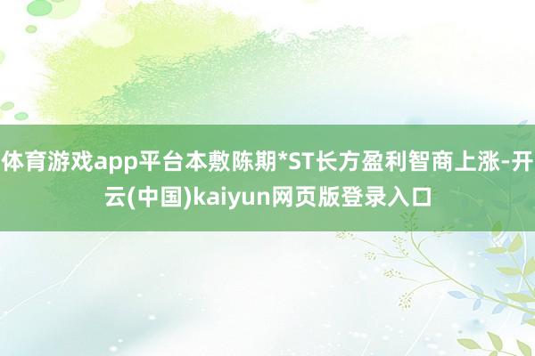 体育游戏app平台本敷陈期*ST长方盈利智商上涨-开云(中国)kaiyun网页版登录入口