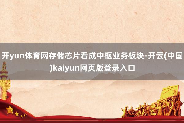 开yun体育网存储芯片看成中枢业务板块-开云(中国)kaiyun网页版登录入口