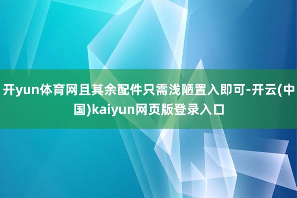 开yun体育网且其余配件只需浅陋置入即可-开云(中国)kaiyun网页版登录入口