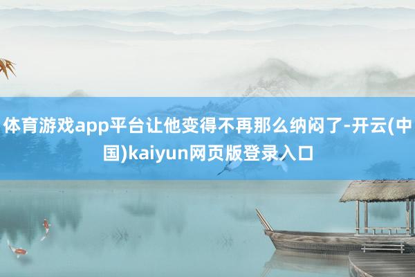 体育游戏app平台让他变得不再那么纳闷了-开云(中国)kaiyun网页版登录入口