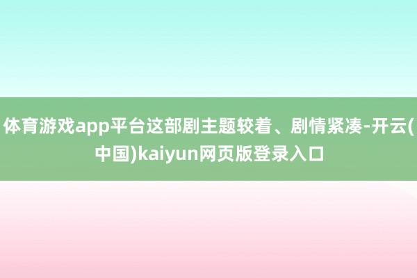 体育游戏app平台这部剧主题较着、剧情紧凑-开云(中国)kaiyun网页版登录入口