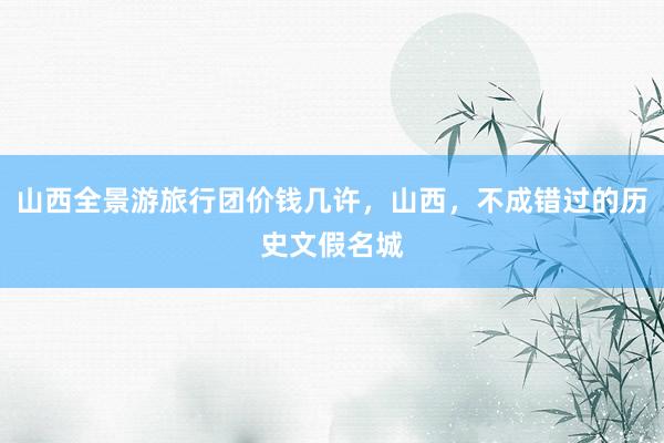 山西全景游旅行团价钱几许，山西，不成错过的历史文假名城