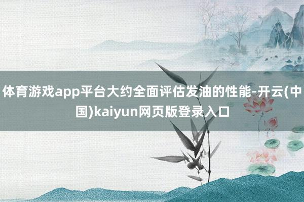 体育游戏app平台大约全面评估发油的性能-开云(中国)kaiyun网页版登录入口
