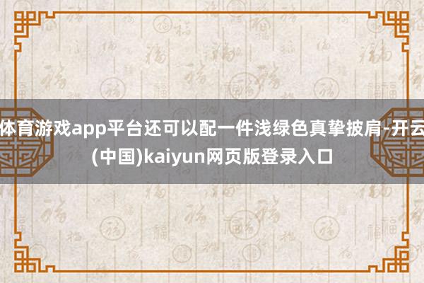 体育游戏app平台还可以配一件浅绿色真挚披肩-开云(中国)kaiyun网页版登录入口