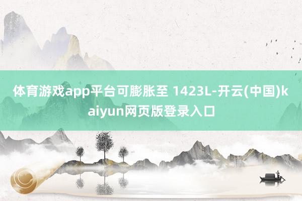 体育游戏app平台可膨胀至 1423L-开云(中国)kaiyun网页版登录入口