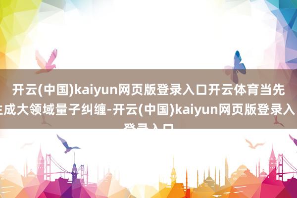 开云(中国)kaiyun网页版登录入口开云体育当先生成大领域量子纠缠-开云(中国)kaiyun网页版登录入口