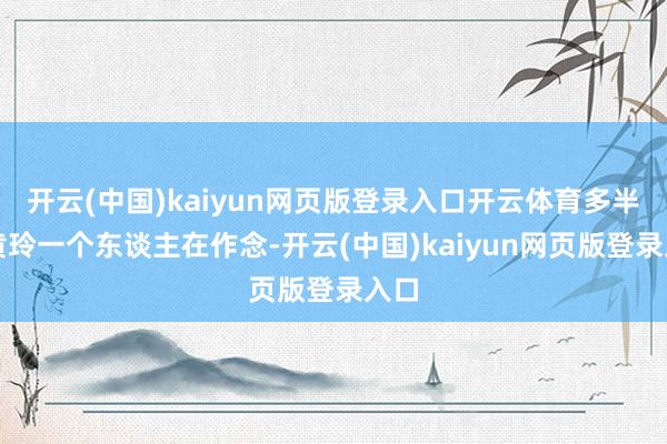 开云(中国)kaiyun网页版登录入口开云体育多半是黄玲一个东谈主在作念-开云(中国)kaiyun网页版登录入口