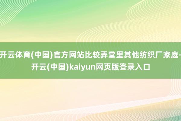 开云体育(中国)官方网站比较弄堂里其他纺织厂家庭-开云(中国)kaiyun网页版登录入口