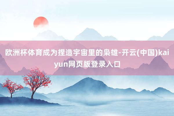 欧洲杯体育成为捏造宇宙里的枭雄-开云(中国)kaiyun网页版登录入口