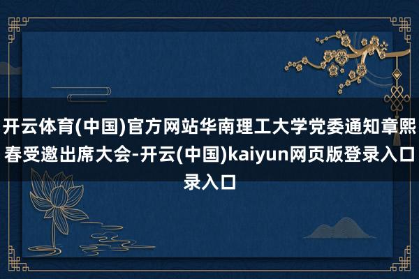 开云体育(中国)官方网站华南理工大学党委通知章熙春受邀出席大会-开云(中国)kaiyun网页版登录入口