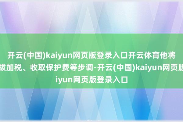 开云(中国)kaiyun网页版登录入口开云体育他将对欧洲选拔加税、收取保护费等步调-开云(中国)kaiyun网页版登录入口