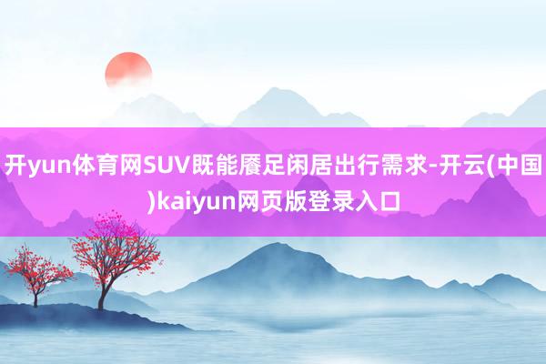 开yun体育网SUV既能餍足闲居出行需求-开云(中国)kaiyun网页版登录入口
