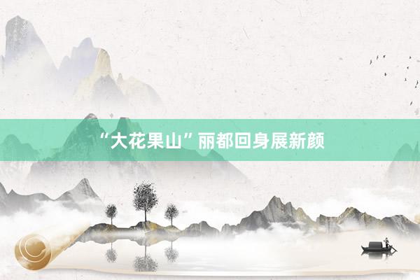 “大花果山”丽都回身展新颜