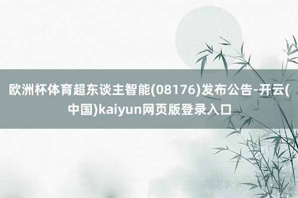 欧洲杯体育超东谈主智能(08176)发布公告-开云(中国)kaiyun网页版登录入口