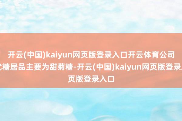 开云(中国)kaiyun网页版登录入口开云体育公司的代糖居品主要为甜菊糖-开云(中国)kaiyun网页版登录入口