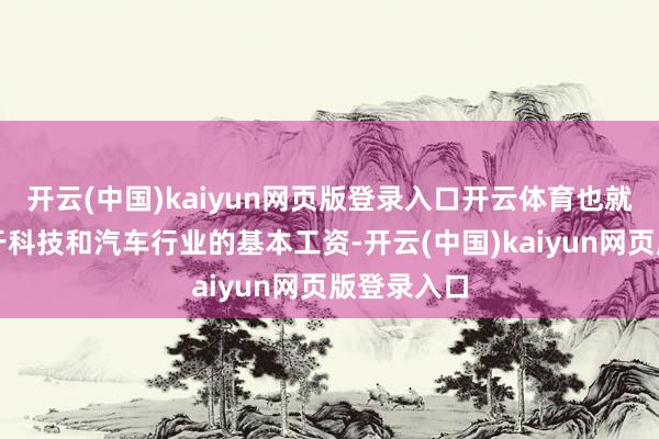 开云(中国)kaiyun网页版登录入口开云体育也就是说用低于科技和汽车行业的基本工资-开云(中国)kaiyun网页版登录入口