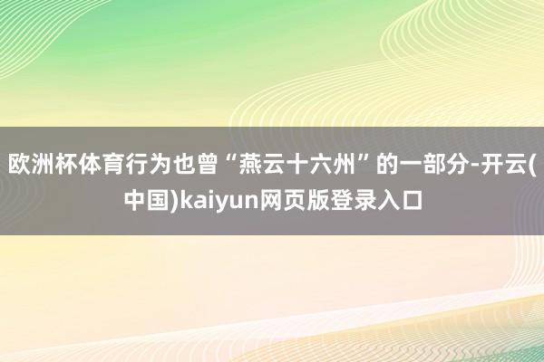 欧洲杯体育行为也曾“燕云十六州”的一部分-开云(中国)kaiyun网页版登录入口