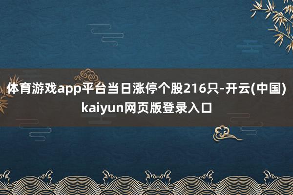 体育游戏app平台当日涨停个股216只-开云(中国)kaiyun网页版登录入口
