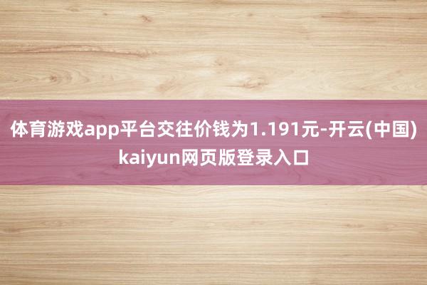 体育游戏app平台交往价钱为1.191元-开云(中国)kaiyun网页版登录入口