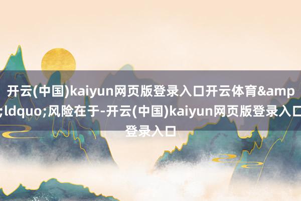 开云(中国)kaiyun网页版登录入口开云体育&ldquo;风险在于-开云(中国)kaiyun网页版登录入口