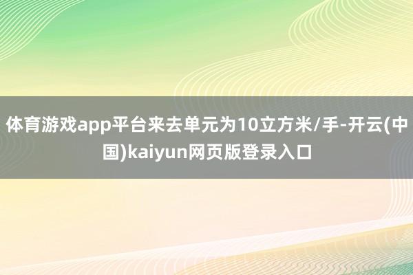 体育游戏app平台来去单元为10立方米/手-开云(中国)kaiyun网页版登录入口