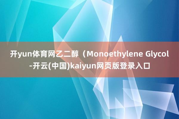 开yun体育网乙二醇（Monoethylene Glycol-开云(中国)kaiyun网页版登录入口