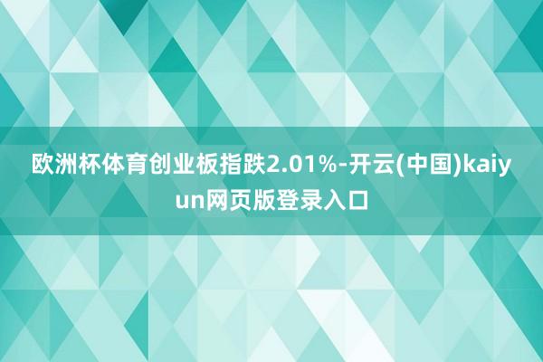 欧洲杯体育创业板指跌2.01%-开云(中国)kaiyun网页版登录入口
