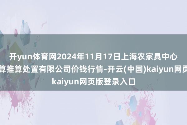 开yun体育网2024年11月17日上海农家具中心批发市集盘算推算处置有限公司价钱行情-开云(中国)kaiyun网页版登录入口