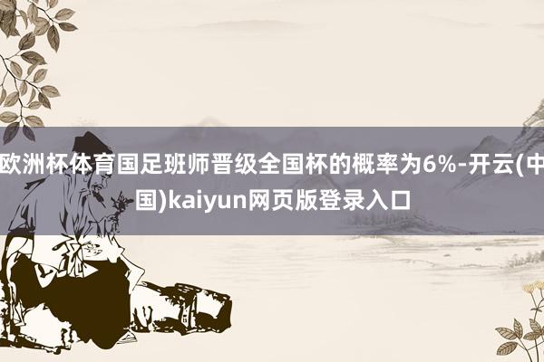 欧洲杯体育国足班师晋级全国杯的概率为6%-开云(中国)kaiyun网页版登录入口
